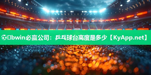 ⚽️bwin必赢公司：乒乓球台高度是多少