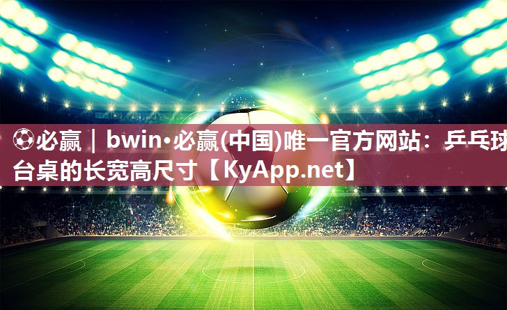 ⚽必赢｜bwin·必赢(中国)唯一官方网站：乒乓球台桌的长宽高尺寸