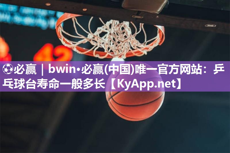 ⚽必赢｜bwin·必赢(中国)唯一官方网站：乒乓球台寿命一般多长