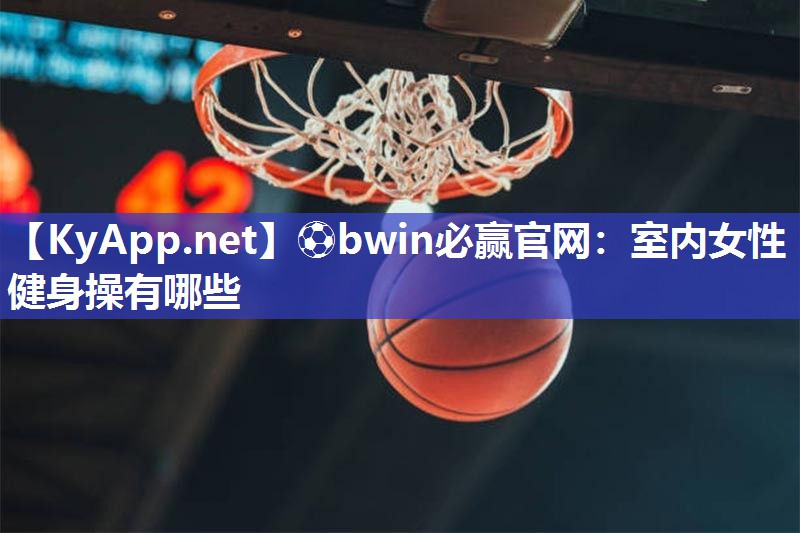 ⚽bwin必赢官网：室内女性健身操有哪些