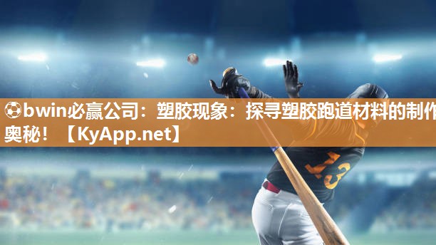 ⚽bwin必赢公司：塑胶现象：探寻塑胶跑道材料的制作奥秘！