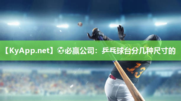 ⚽必赢公司：乒乓球台分几种尺寸的