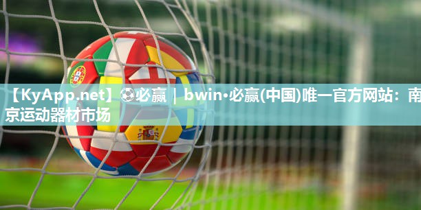 ⚽必赢｜bwin·必赢(中国)唯一官方网站：南京运动器材市场