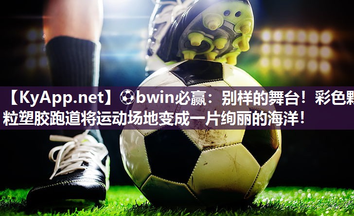 ⚽bwin必赢：别样的舞台！彩色颗粒塑胶跑道将运动场地变成一片绚丽的海洋！