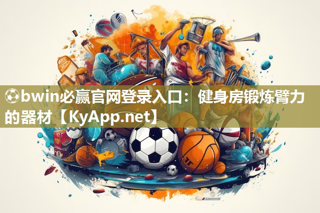 ⚽bwin必赢官网登录入口：健身房锻炼臂力的器材