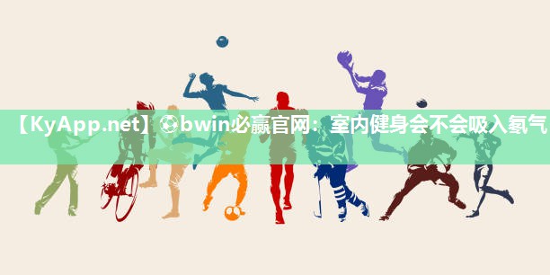 ⚽bwin必赢官网：室内健身会不会吸入氡气