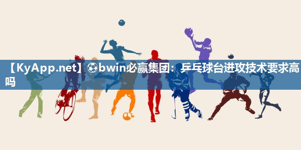 ⚽bwin必赢集团：乒乓球台进攻技术要求高吗