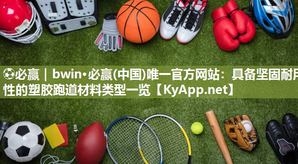 ⚽必赢｜bwin·必赢(中国)唯一官方网站：具备坚固耐用性的塑胶跑道材料类型一览