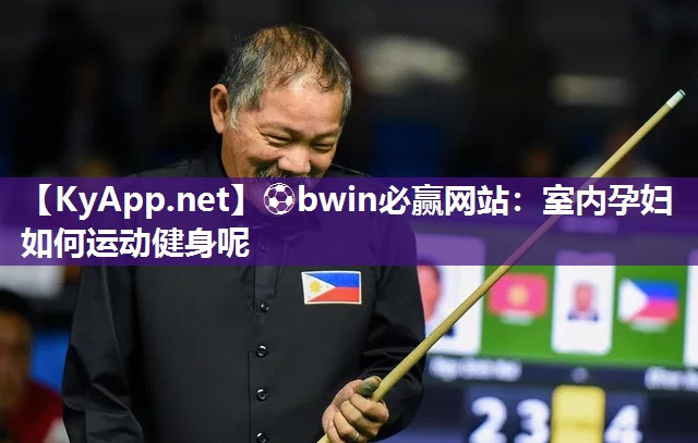 ⚽bwin必赢网站：室内孕妇如何运动健身呢