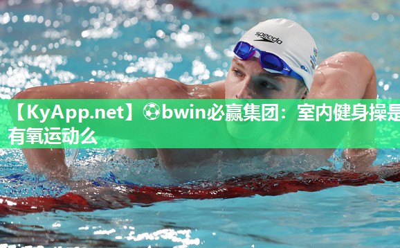 ⚽bwin必赢集团：室内健身操是有氧运动么