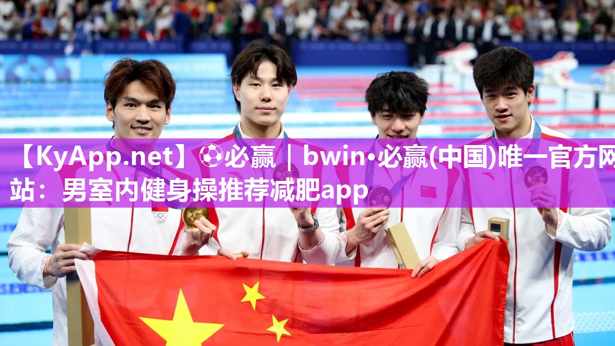 ⚽必赢｜bwin·必赢(中国)唯一官方网站：男室内健身操推荐减肥app