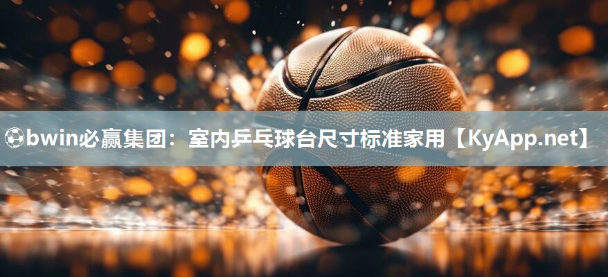 ⚽bwin必赢集团：室内乒乓球台尺寸标准家用