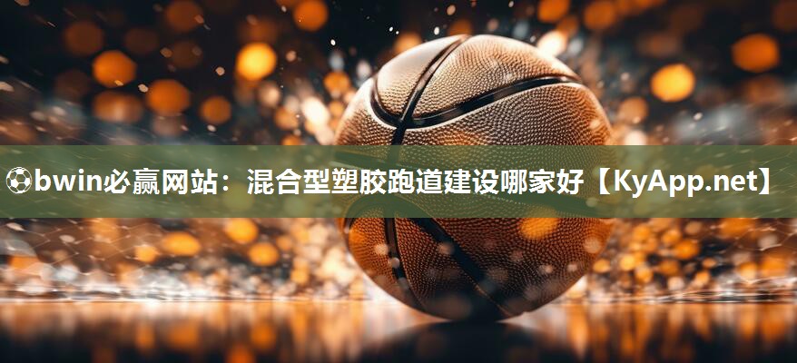 ⚽bwin必赢网站：混合型塑胶跑道建设哪家好