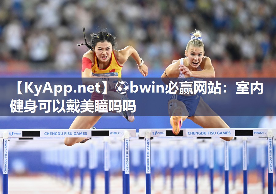 ⚽bwin必赢网站：室内健身可以戴美瞳吗吗