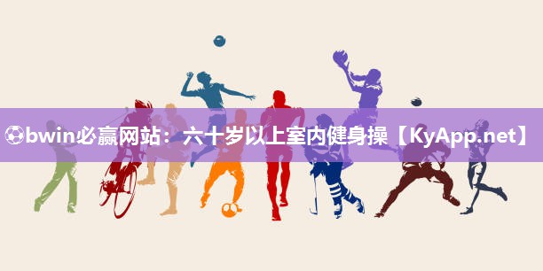 ⚽bwin必赢网站：六十岁以上室内健身操