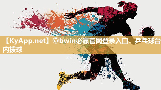 ⚽bwin必赢官网登录入口：乒乓球台内拨球