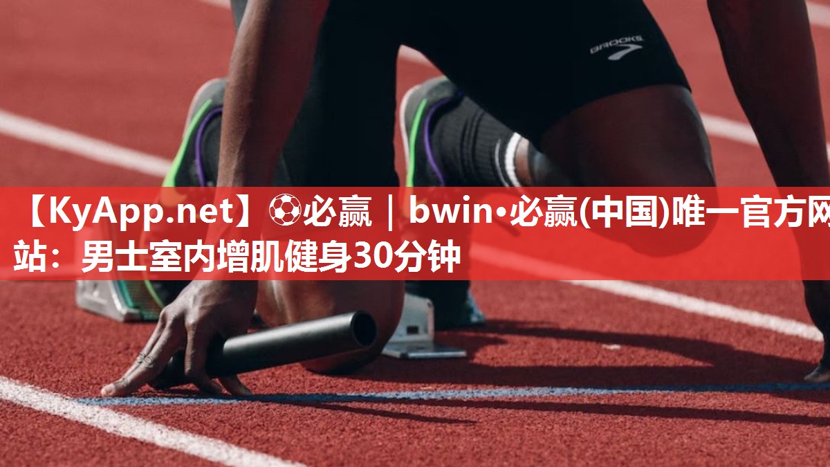 ⚽必赢｜bwin·必赢(中国)唯一官方网站：男士室内增肌健身30分钟