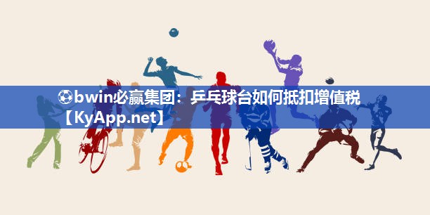 ⚽bwin必赢集团：乒乓球台如何抵扣增值税