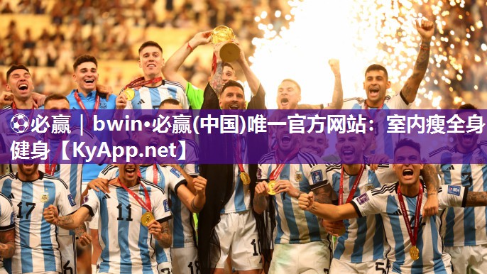 ⚽必赢｜bwin·必赢(中国)唯一官方网站：室内瘦全身健身