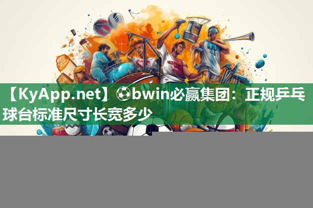 ⚽bwin必赢集团：正规乒乓球台标准尺寸长宽多少