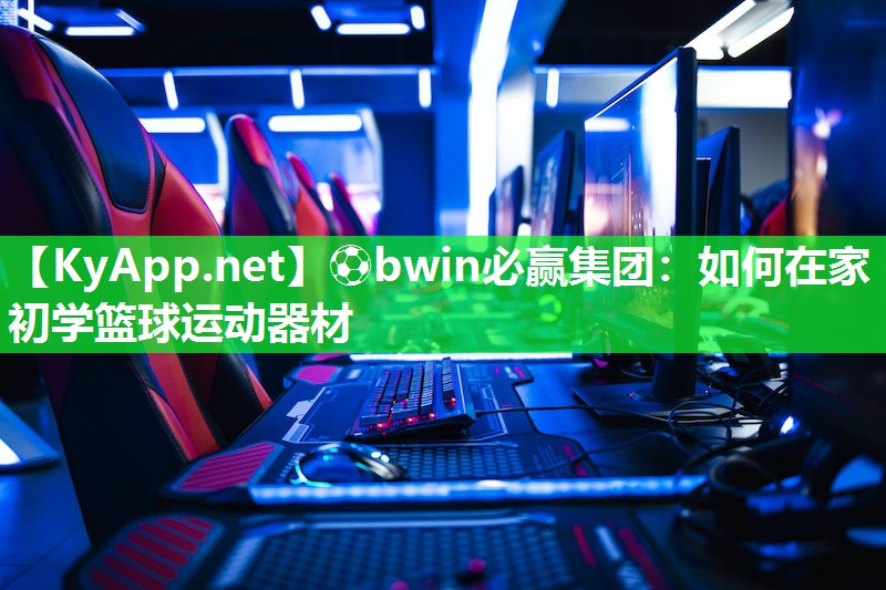 ⚽bwin必赢集团：如何在家初学篮球运动器材