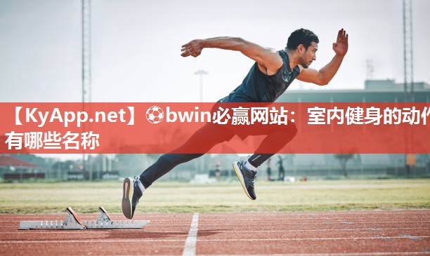 ⚽bwin必赢网站：室内健身的动作有哪些名称