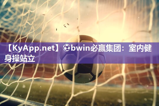 ⚽bwin必赢集团：室内健身操站立