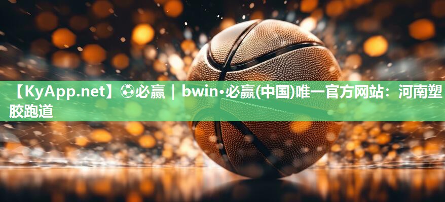 ⚽必赢｜bwin·必赢(中国)唯一官方网站：河南塑胶跑道