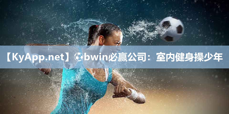 ⚽bwin必赢公司：室内健身操少年