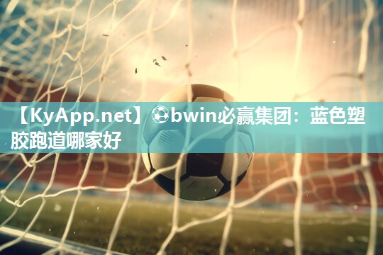 ⚽bwin必赢集团：蓝色塑胶跑道哪家好