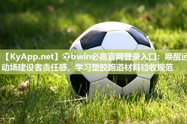 ⚽bwin必赢官网登录入口：唤醒运动场建设者责任感，学习塑胶跑道材料验收规范