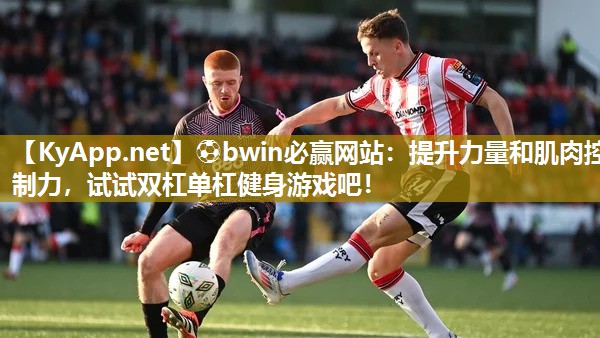 ⚽bwin必赢网站：提升力量和肌肉控制力，试试双杠单杠健身游戏吧！