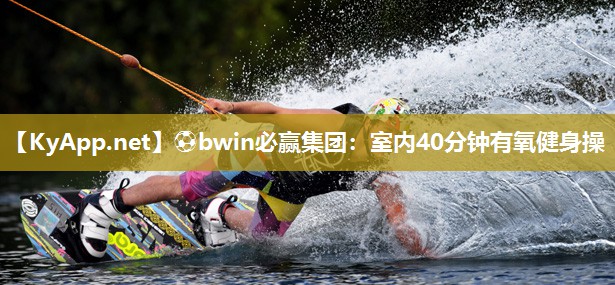 ⚽bwin必赢集团：室内40分钟有氧健身操