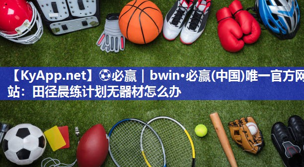 ⚽必赢｜bwin·必赢(中国)唯一官方网站：田径晨练计划无器材怎么办