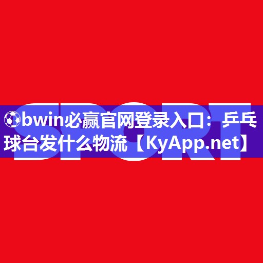 ⚽bwin必赢官网登录入口：乒乓球台发什么物流