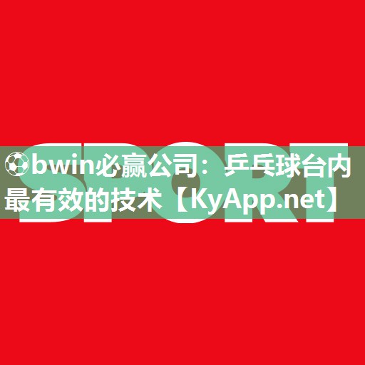 ⚽bwin必赢公司：乒乓球台内最有效的技术