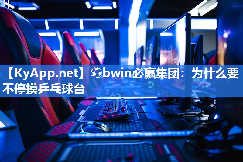 ⚽bwin必赢集团：为什么要不停摸乒乓球台