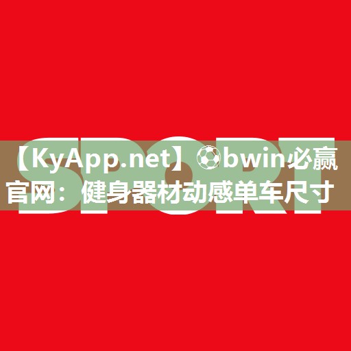 ⚽bwin必赢官网：健身器材动感单车尺寸