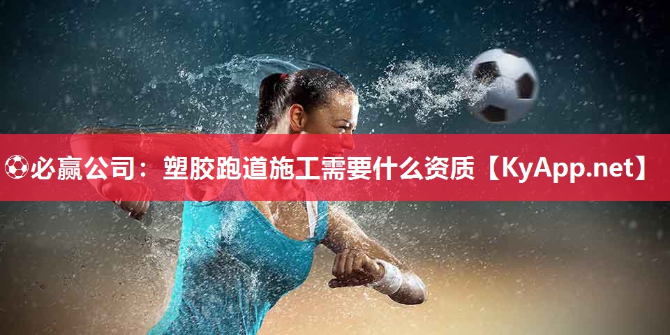 ⚽必赢公司：塑胶跑道施工需要什么资质