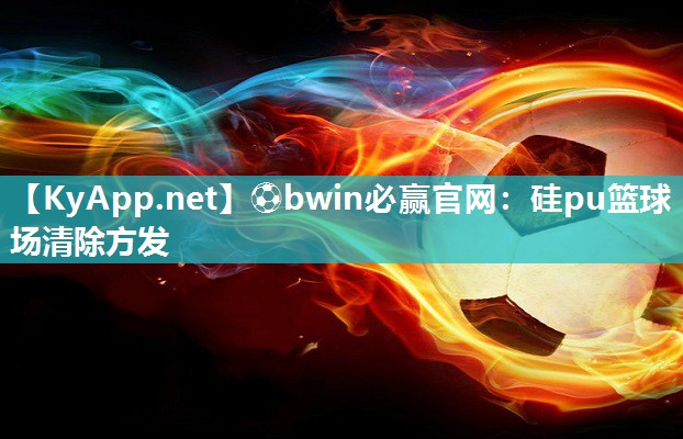 ⚽bwin必赢官网：硅pu篮球场清除方发