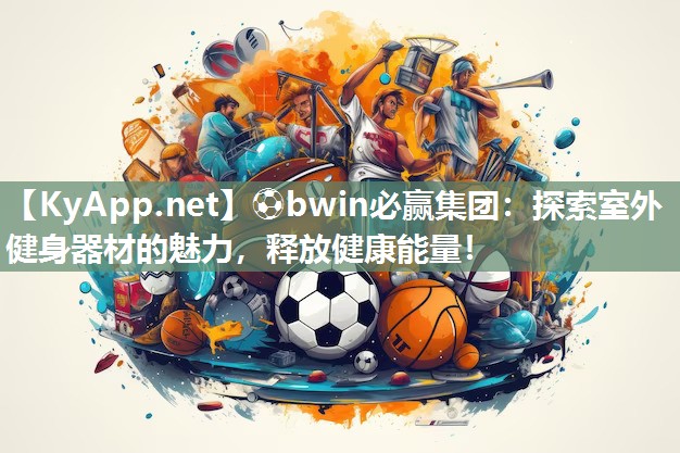 ⚽bwin必赢集团：探索室外健身器材的魅力，释放健康能量！