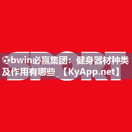 ⚽bwin必赢集团：健身器材种类及作用有哪些_