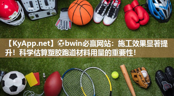 ⚽bwin必赢网站：施工效果显著提升！科学估算塑胶跑道材料用量的重要性！