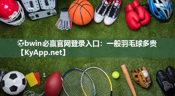 ⚽bwin必赢官网登录入口：一般羽毛球多贵