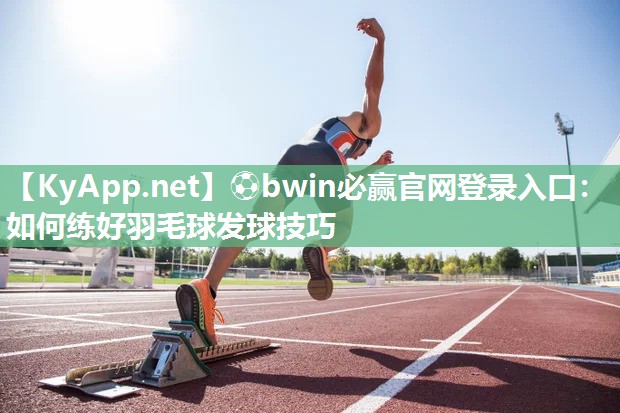 ⚽bwin必赢官网登录入口：如何练好羽毛球发球技巧