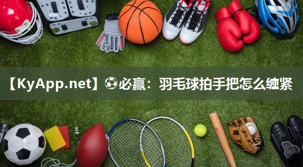 ⚽必赢：羽毛球拍手把怎么缠紧