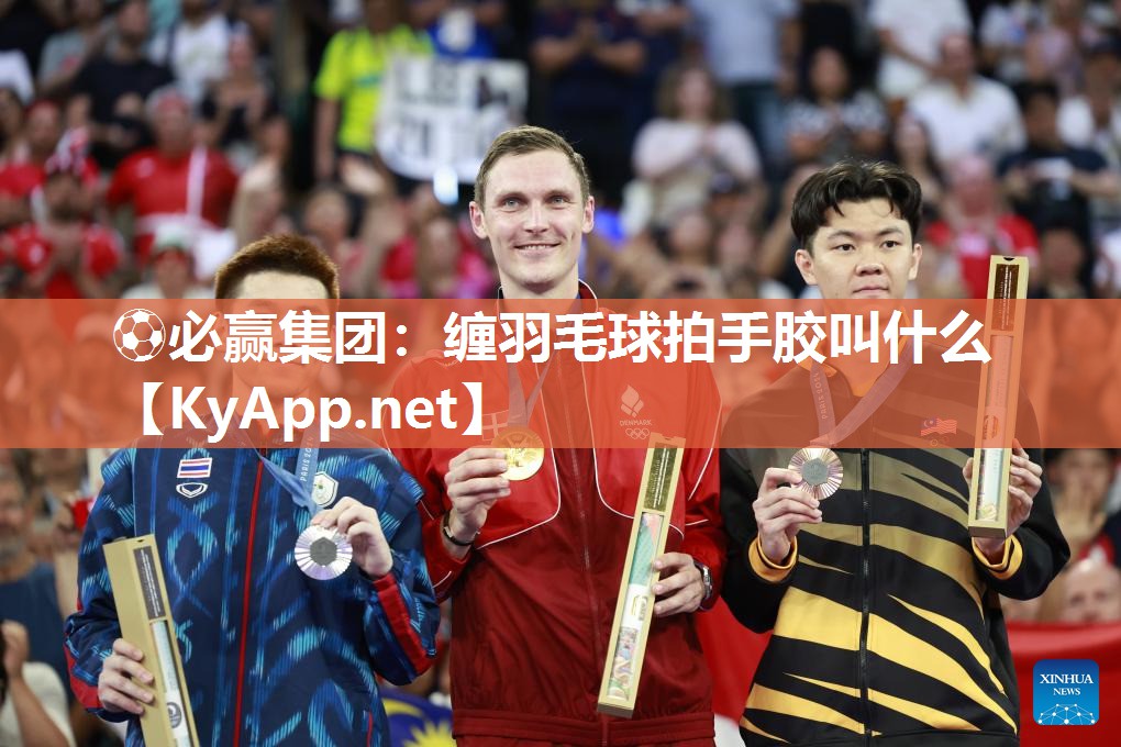 ⚽必赢集团：缠羽毛球拍手胶叫什么