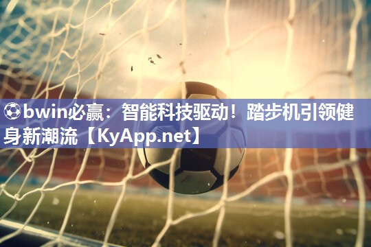 ⚽bwin必赢：智能科技驱动！踏步机引领健身新潮流