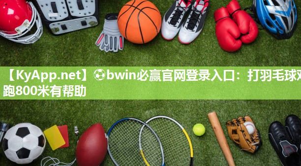 ⚽bwin必赢官网登录入口：打羽毛球对跑800米有帮助