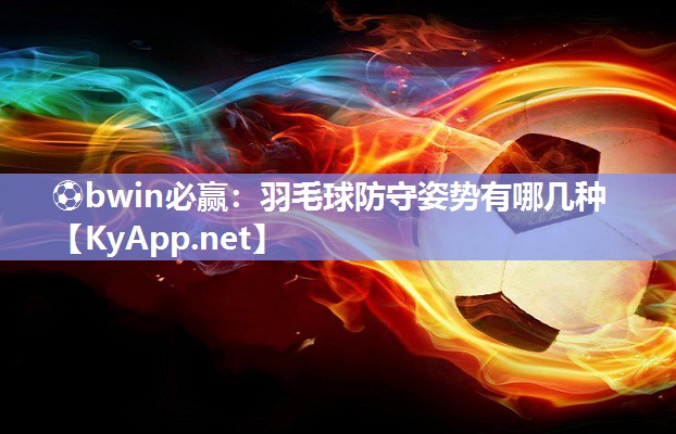 ⚽bwin必赢：羽毛球防守姿势有哪几种